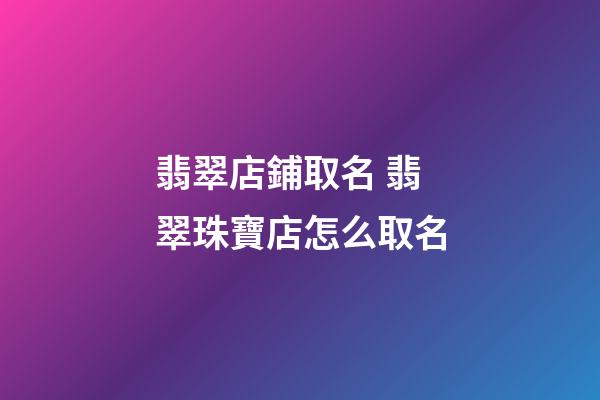 翡翠店鋪取名 翡翠珠寶店怎么取名-第1張-店鋪起名-玄機派